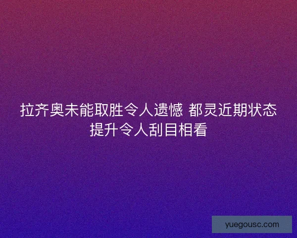 拉齐奥未能取胜令人遗憾 都灵近期状态提升令人刮目相看 拉齐奥未能取胜令人遗憾 都灵近期状态提升令人刮目相看