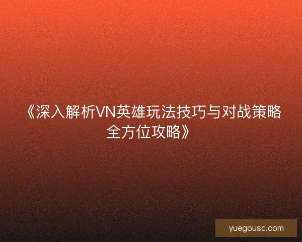 《深入解析VN英雄玩法技巧与对战策略全方位攻略》