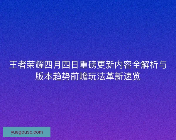 王者荣耀四月四日重磅更新内容全解析与版本趋势前瞻玩法革新速览