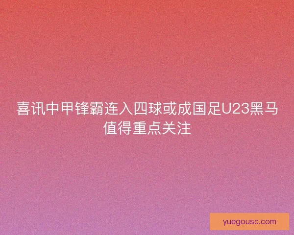 喜讯中甲锋霸连入四球或成国足U23黑马值得重点关注
