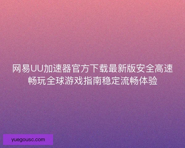 网易UU加速器官方下载最新版安全高速畅玩全球游戏指南稳定流畅体验