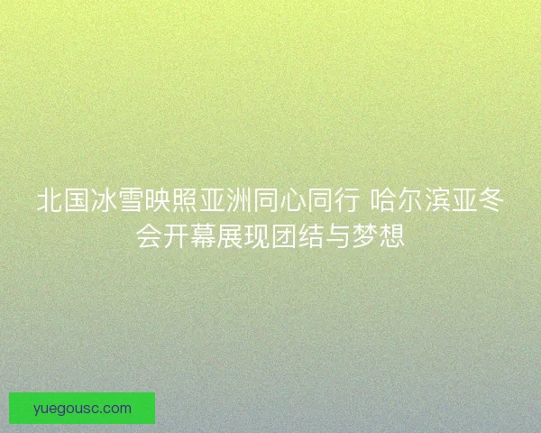 北国冰雪映照亚洲同心同行 哈尔滨亚冬会开幕展现团结与梦想