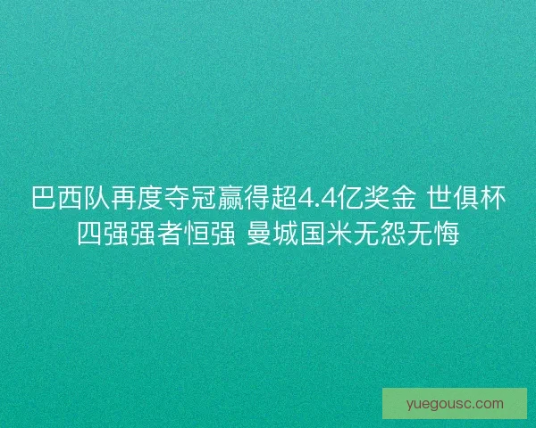 巴西队再度夺冠赢得超4.4亿奖金 世俱杯四强强者恒强 曼城国米无怨无悔