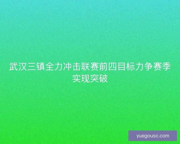 武汉三镇全力冲击联赛前四目标力争赛季实现突破