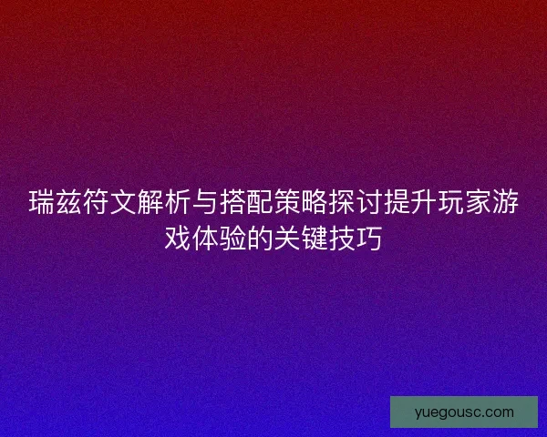 瑞兹符文解析与搭配策略探讨提升玩家游戏体验的关键技巧