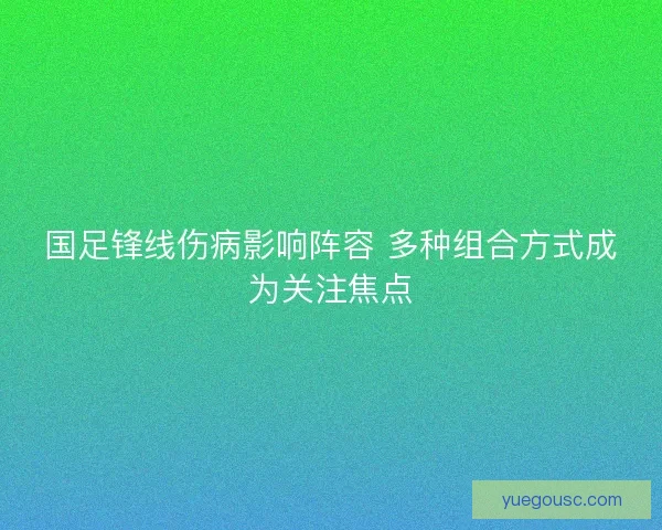 国足锋线伤病影响阵容 多种组合方式成为关注焦点