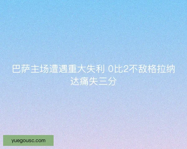 巴萨主场遭遇重大失利 0比2不敌格拉纳达痛失三分