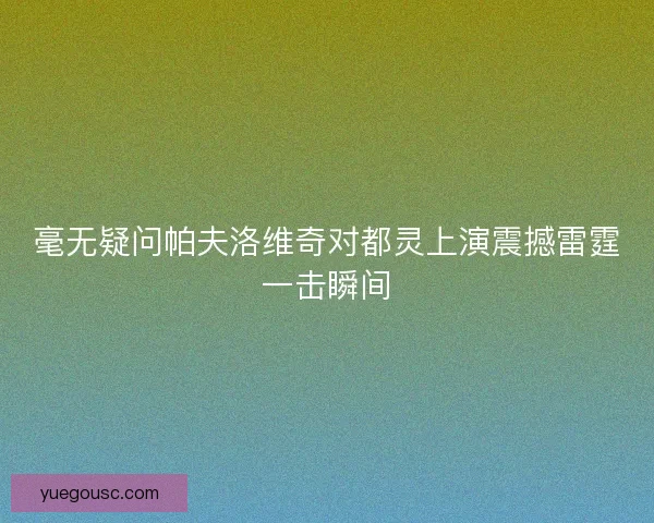 毫无疑问帕夫洛维奇对都灵上演震撼雷霆一击瞬间
