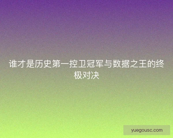 谁才是历史第一控卫冠军与数据之王的终极对决
