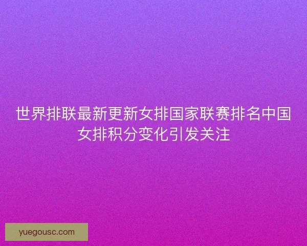 世界排联最新更新女排国家联赛排名中国女排积分变化引发关注 世界排联最新更新女排国家联赛排名中国女排积分变化引发关注