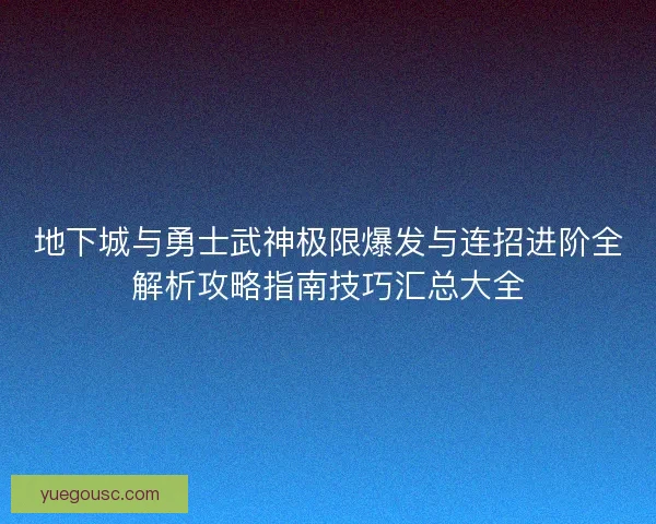 地下城与勇士武神极限爆发与连招进阶全解析攻略指南技巧汇总大全 地下城与勇士武神极限爆发与连招进阶全解析攻略指南技巧汇总大全