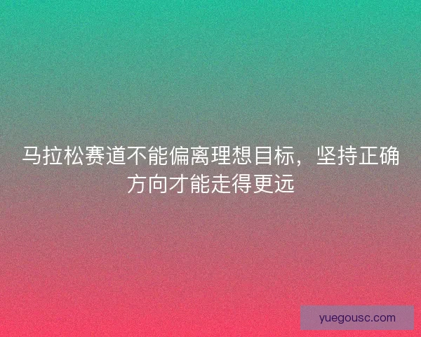 马拉松赛道不能偏离理想目标,坚持正确方向才能走得更远 马拉松赛道不能偏离理想目标,坚持正确方向才能走得更远