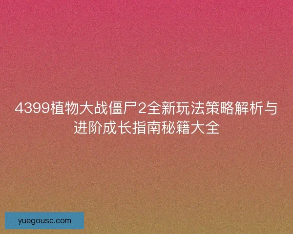 4399植物大战僵尸2全新玩法策略解析与进阶成长指南秘籍大全 4399植物大战僵尸2全新玩法策略解析与进阶成长指南秘籍大全