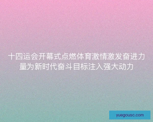 十四运会开幕式点燃体育激情激发奋进力量为新时代奋斗目标注入强大动力