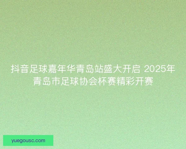 抖音足球嘉年华青岛站盛大开启 2025年青岛市足球协会杯赛精彩开赛