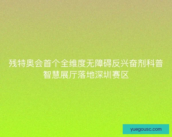 残特奥会首个全维度无障碍反兴奋剂科普智慧展厅落地深圳赛区