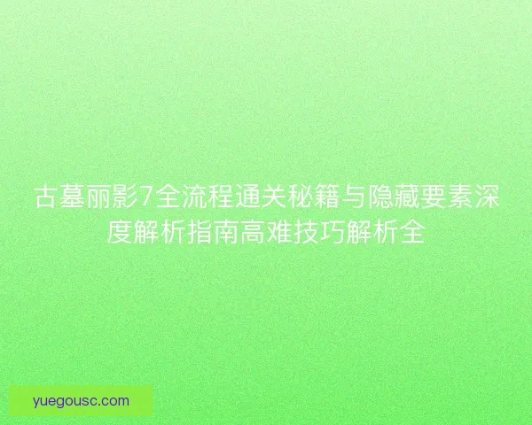 古墓丽影7全流程通关秘籍与隐藏要素深度解析指南高难技巧解析全 古墓丽影7全流程通关秘籍与隐藏要素深度解析指南高难技巧解析全