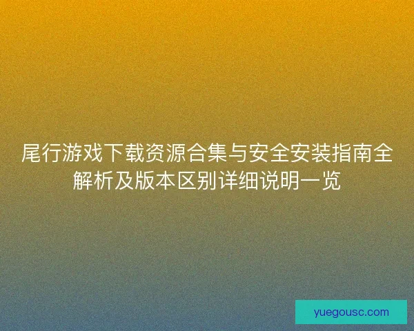 尾行游戏下载资源合集与安全安装指南全解析及版本区别详细说明一览