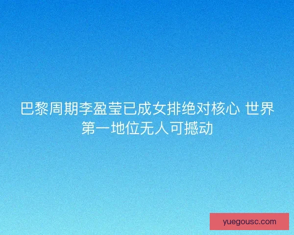 巴黎周期李盈莹已成女排绝对核心 世界第一地位无人可撼动 巴黎周期李盈莹已成女排绝对核心 世界第一地位无人可撼动